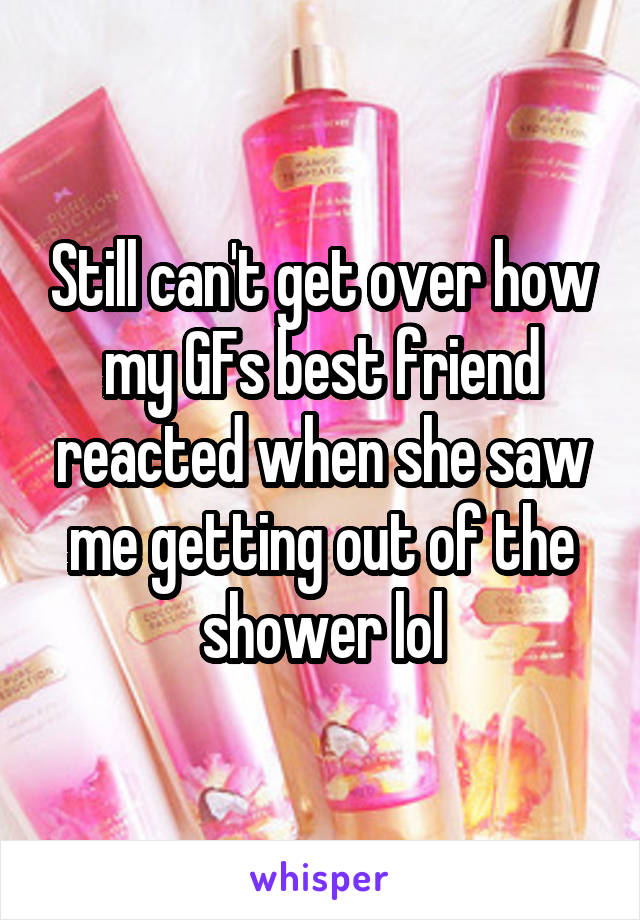 Still can't get over how my GFs best friend reacted when she saw me getting out of the shower lol