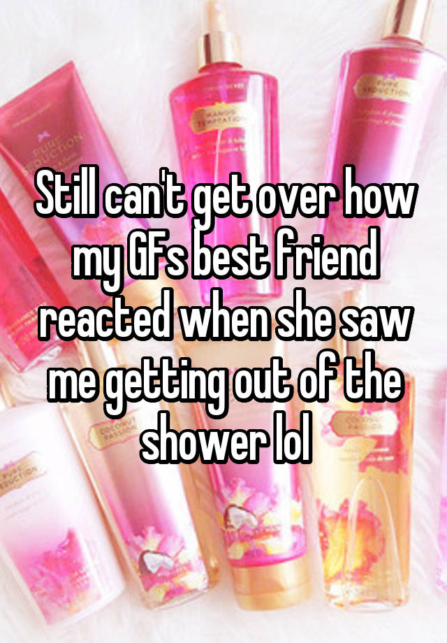 Still can't get over how my GFs best friend reacted when she saw me getting out of the shower lol