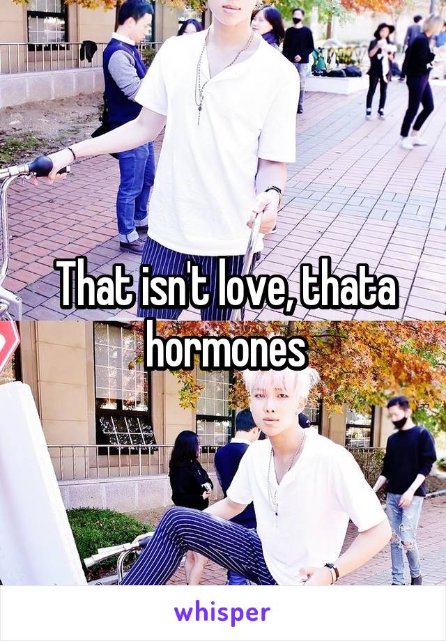 That isn't love, thata hormones