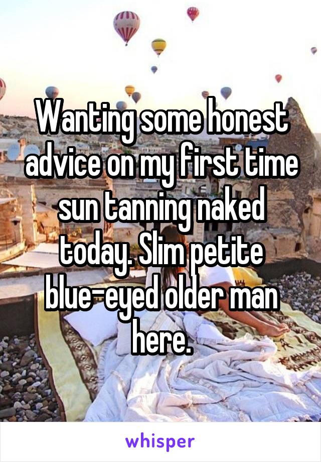 Wanting some honest advice on my first time sun tanning naked today. Slim petite blue-eyed older man here.