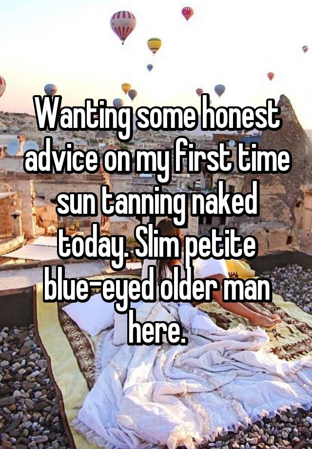 Wanting some honest advice on my first time sun tanning naked today. Slim petite blue-eyed older man here.