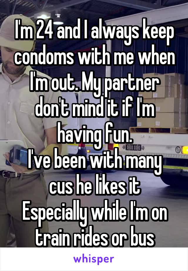 I'm 24 and I always keep condoms with me when I'm out. My partner don't mind it if I'm having fun.
I've been with many cus he likes it
Especially while I'm on train rides or bus