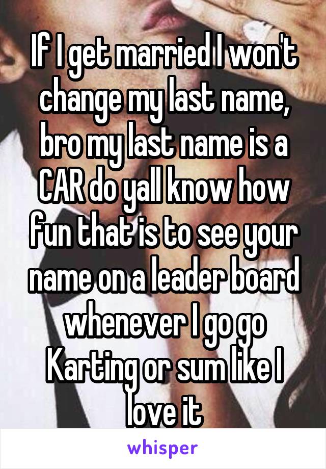 If I get married I won't change my last name, bro my last name is a CAR do yall know how fun that is to see your name on a leader board whenever I go go Karting or sum like I love it