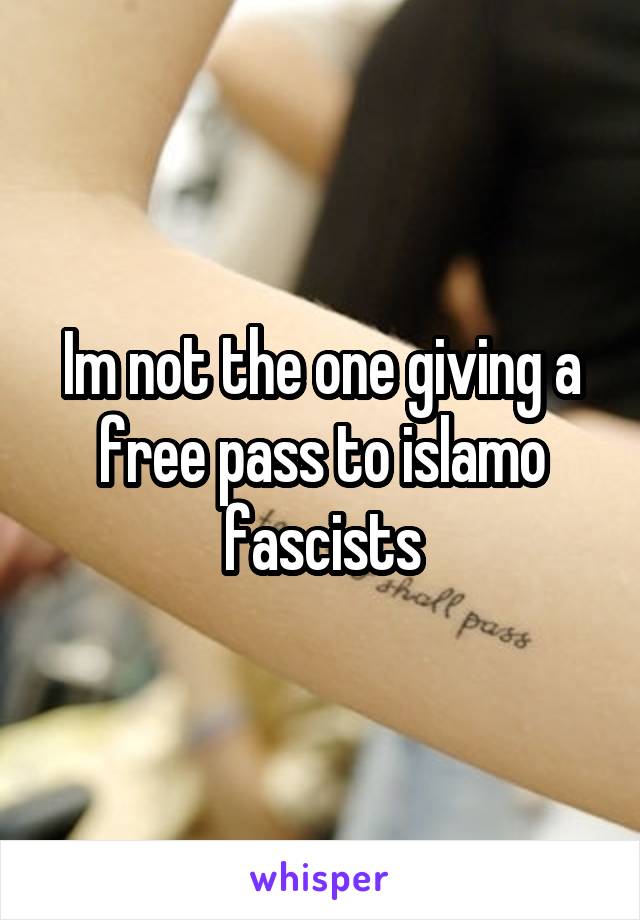 Im not the one giving a free pass to islamo fascists