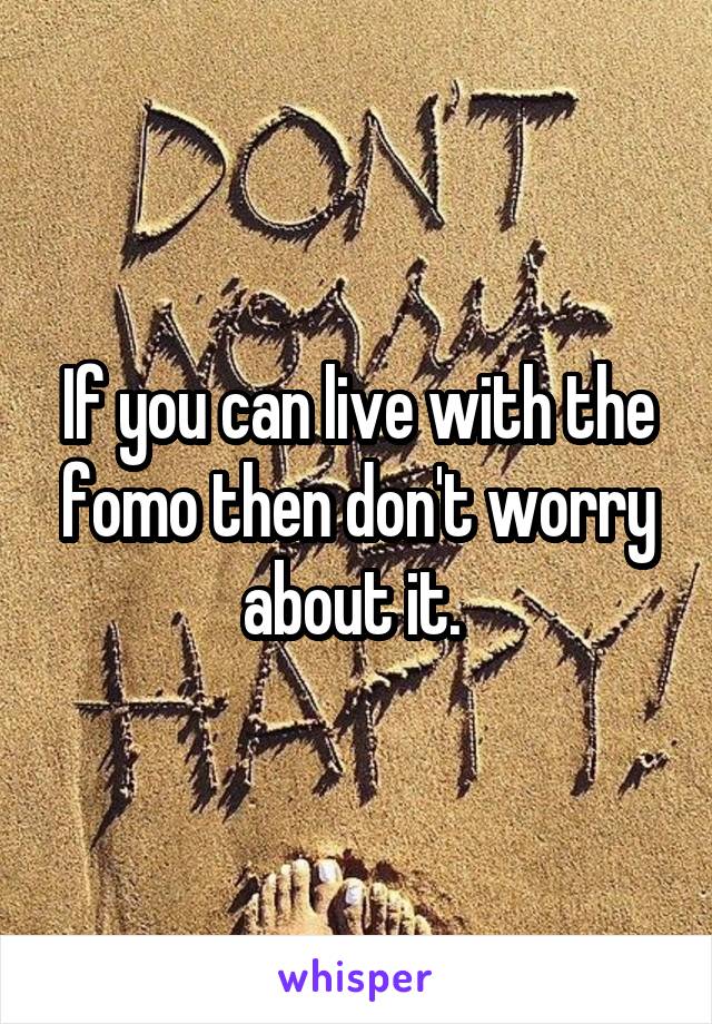 If you can live with the fomo then don't worry about it. 