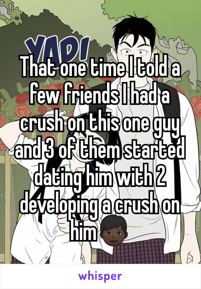 That one time I told a few friends I had a crush on this one guy and 3 of them started dating him with 2 developing a crush on him👦🏿