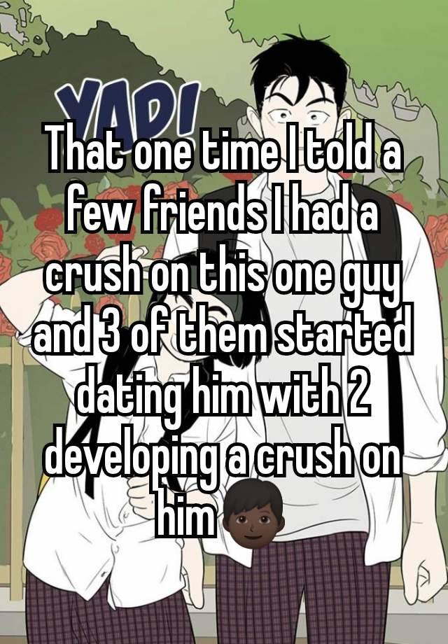 That one time I told a few friends I had a crush on this one guy and 3 of them started dating him with 2 developing a crush on him👦🏿