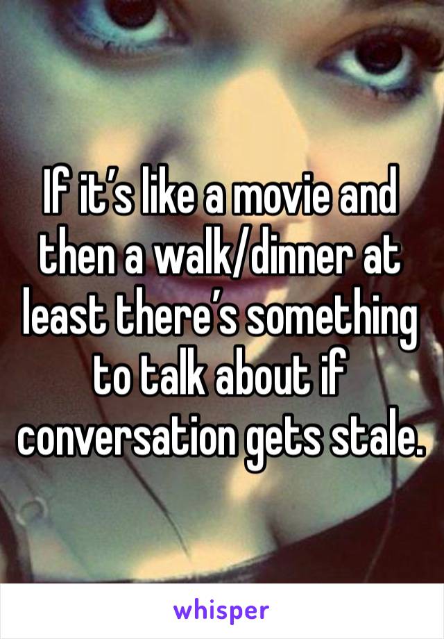 If it’s like a movie and then a walk/dinner at least there’s something to talk about if conversation gets stale.