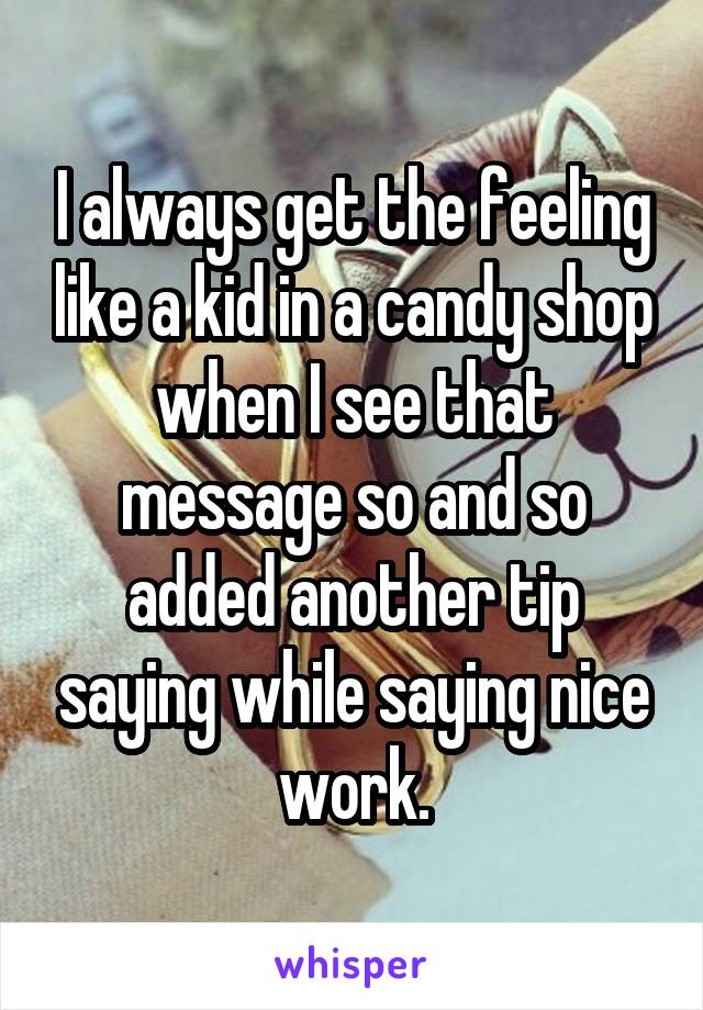 I always get the feeling like a kid in a candy shop when I see that message so and so added another tip saying while saying nice work.