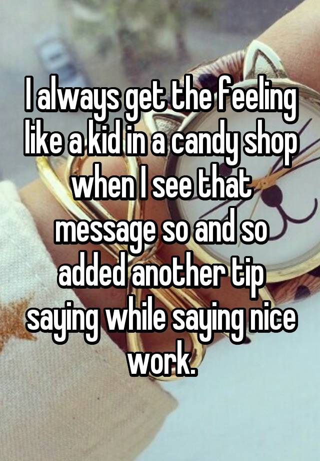 I always get the feeling like a kid in a candy shop when I see that message so and so added another tip saying while saying nice work.