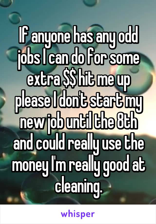 If anyone has any odd jobs I can do for some extra $$ hit me up please I don't start my new job until the 8th and could really use the money I'm really good at cleaning.