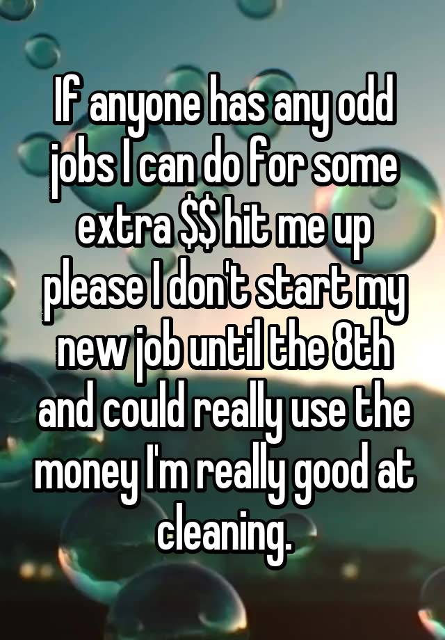 If anyone has any odd jobs I can do for some extra $$ hit me up please I don't start my new job until the 8th and could really use the money I'm really good at cleaning.