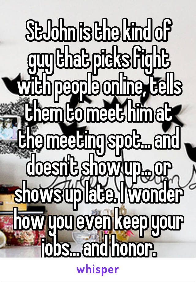 StJohn is the kind of guy that picks fight with people online, tells them to meet him at the meeting spot... and doesn't show up... or shows up late. I wonder how you even keep your jobs... and honor.