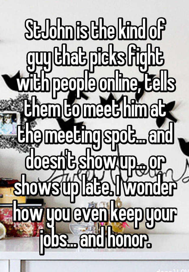 StJohn is the kind of guy that picks fight with people online, tells them to meet him at the meeting spot... and doesn't show up... or shows up late. I wonder how you even keep your jobs... and honor.