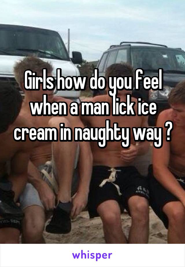 Girls how do you feel when a man lick ice cream in naughty way ?

