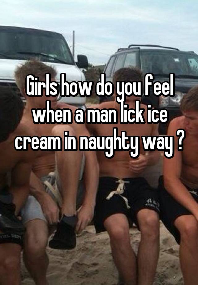 Girls how do you feel when a man lick ice cream in naughty way ?

