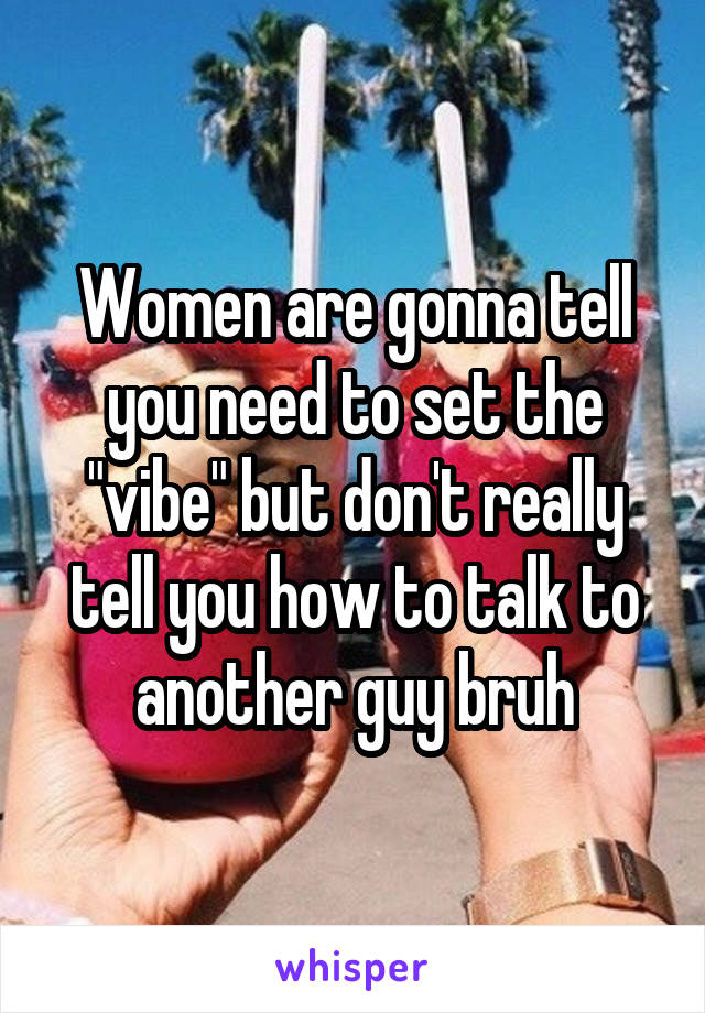 Women are gonna tell you need to set the "vibe" but don't really tell you how to talk to another guy bruh