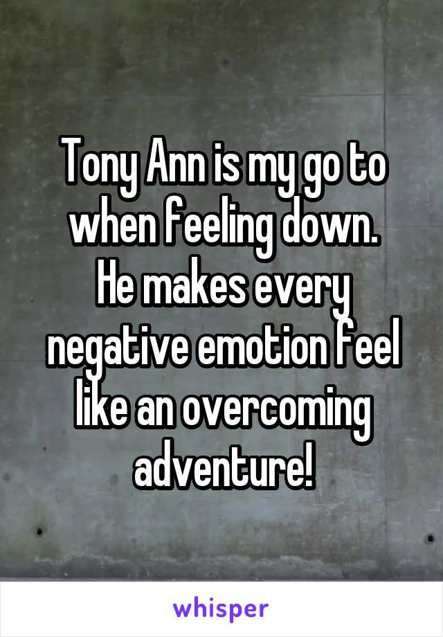 Tony Ann is my go to when feeling down.
He makes every negative emotion feel like an overcoming adventure!