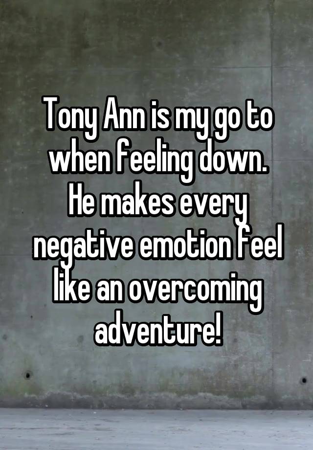 Tony Ann is my go to when feeling down.
He makes every negative emotion feel like an overcoming adventure!