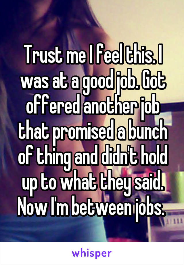 Trust me I feel this. I was at a good job. Got offered another job that promised a bunch of thing and didn't hold up to what they said. Now I'm between jobs. 