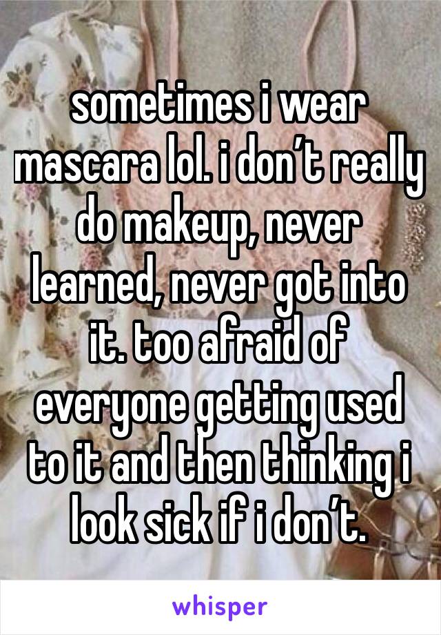 sometimes i wear mascara lol. i don’t really do makeup, never learned, never got into it. too afraid of everyone getting used to it and then thinking i look sick if i don’t.