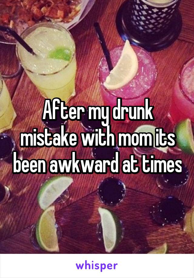 After my drunk mistake with mom its been awkward at times