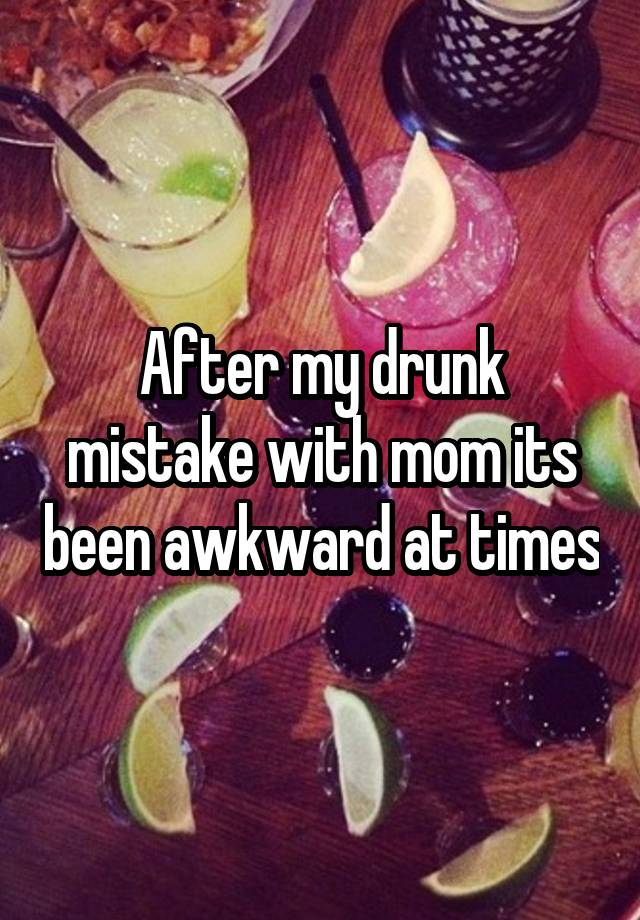 After my drunk mistake with mom its been awkward at times