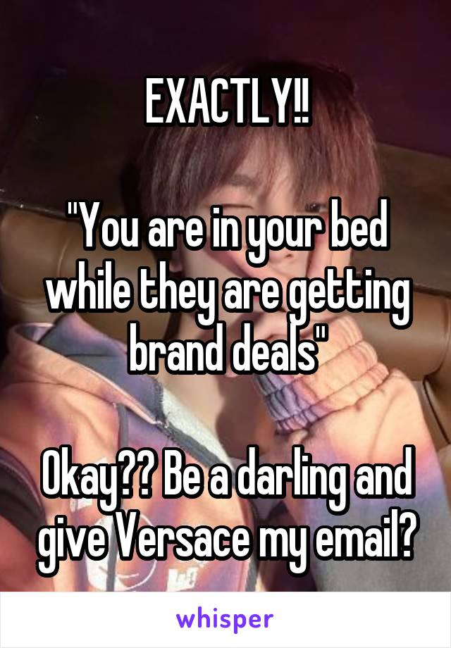 EXACTLY!!

"You are in your bed while they are getting brand deals"

Okay?? Be a darling and give Versace my email?