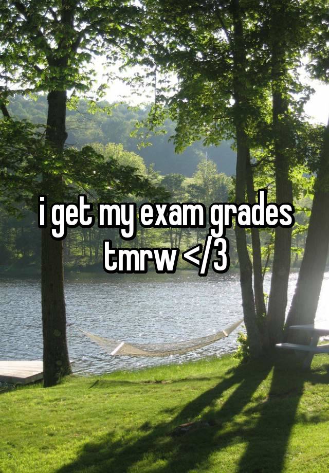 i get my exam grades tmrw </3