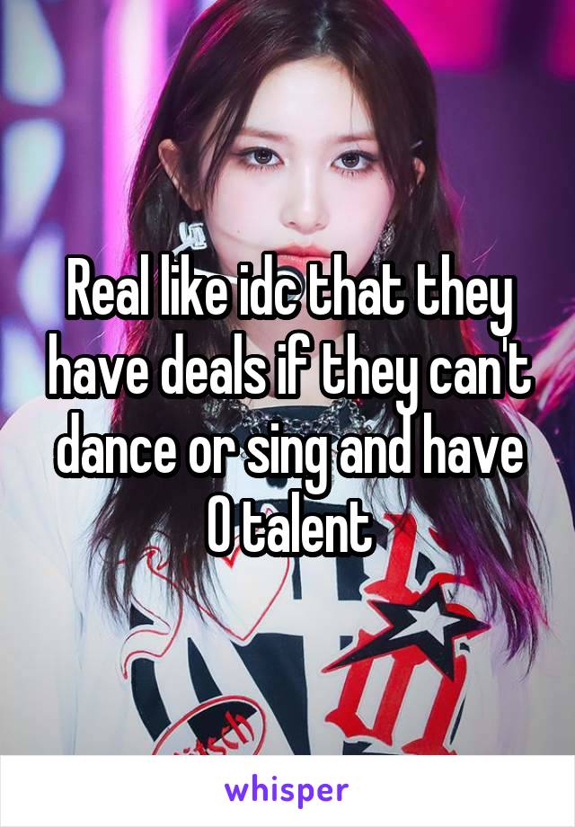 Real like idc that they have deals if they can't dance or sing and have 0 talent