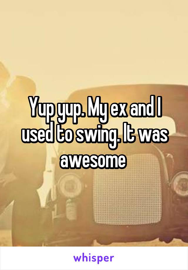 Yup yup. My ex and I used to swing. It was awesome 