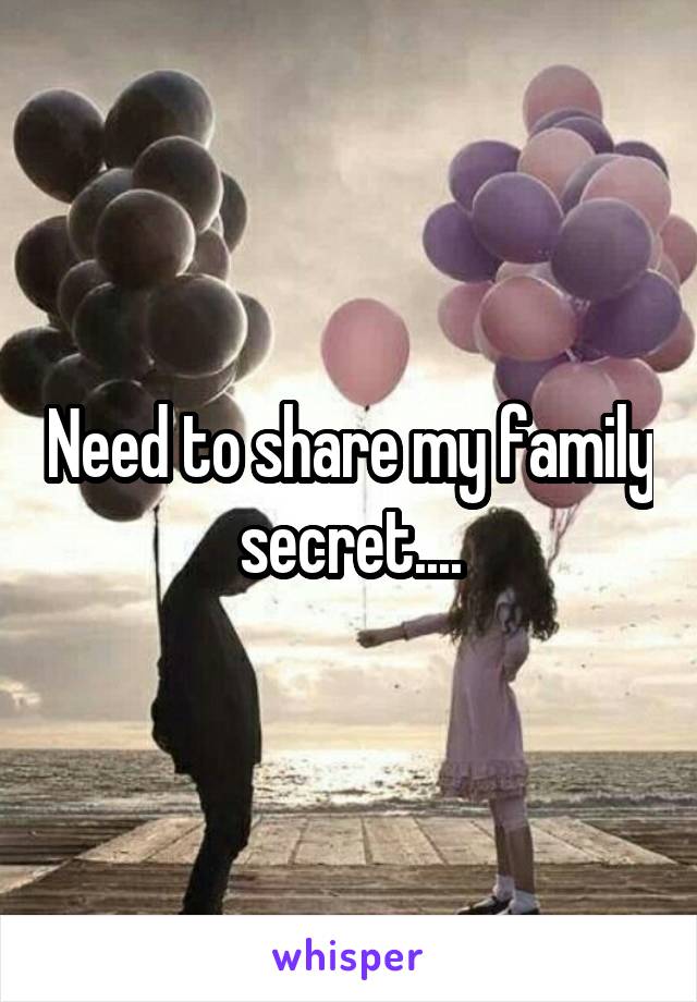 Need to share my family secret....