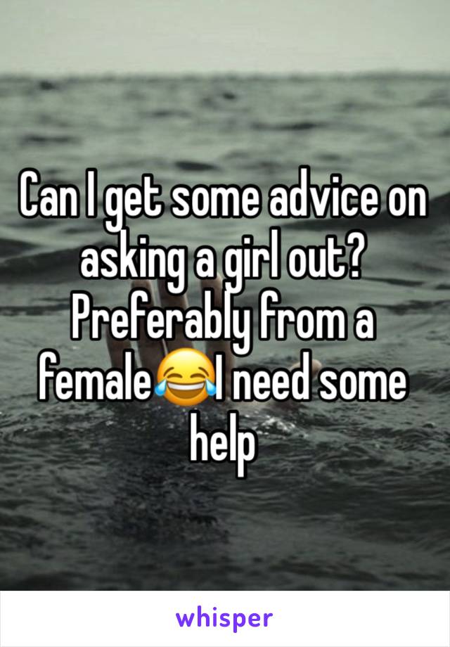 Can I get some advice on asking a girl out? Preferably from a female😂I need some help