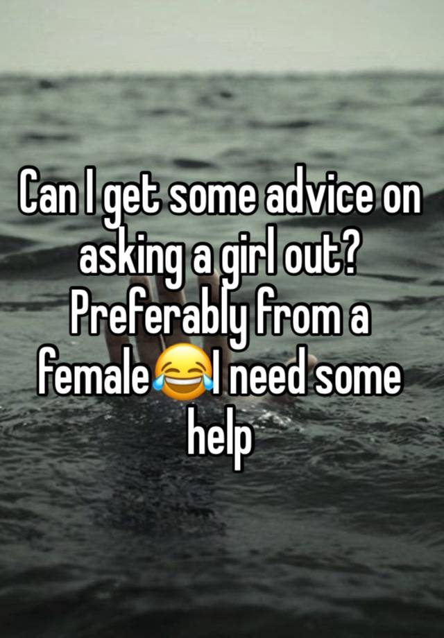 Can I get some advice on asking a girl out? Preferably from a female😂I need some help