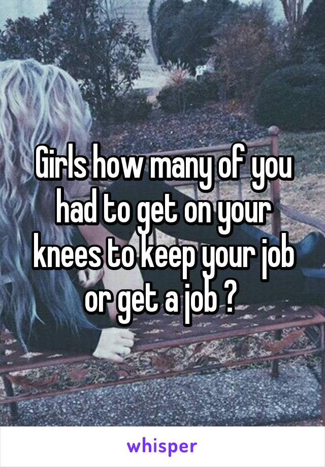 Girls how many of you had to get on your knees to keep your job or get a job ? 