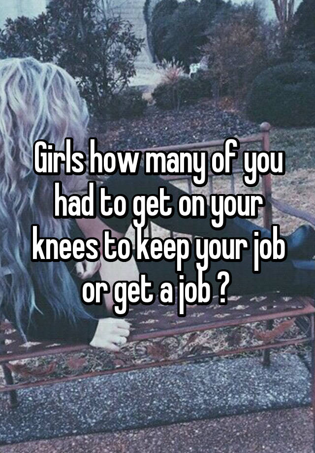 Girls how many of you had to get on your knees to keep your job or get a job ? 