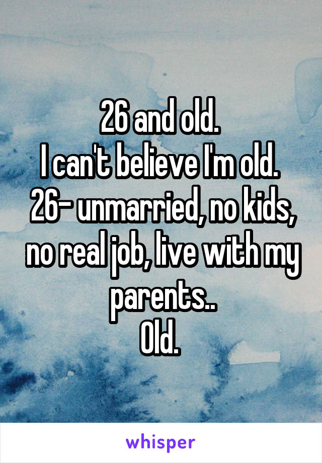 26 and old. 
I can't believe I'm old. 
26- unmarried, no kids, no real job, live with my parents..
Old. 