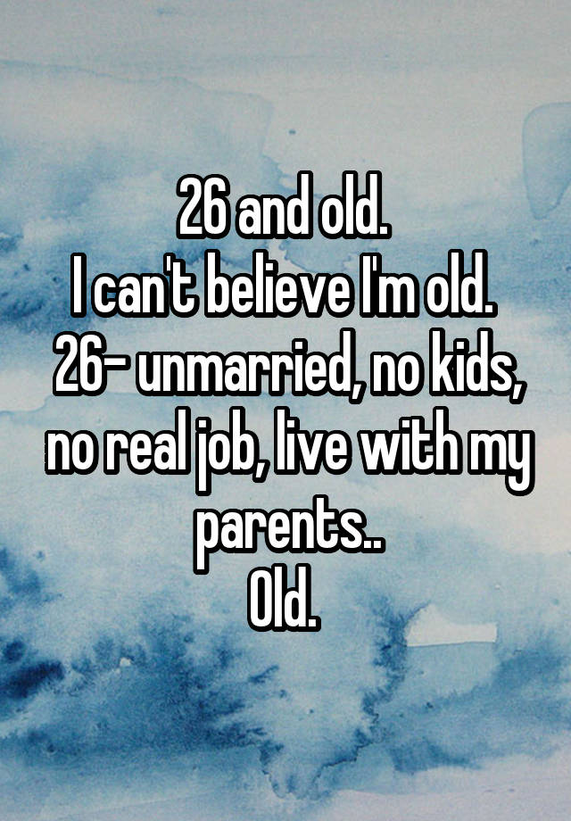 26 and old. 
I can't believe I'm old. 
26- unmarried, no kids, no real job, live with my parents..
Old. 