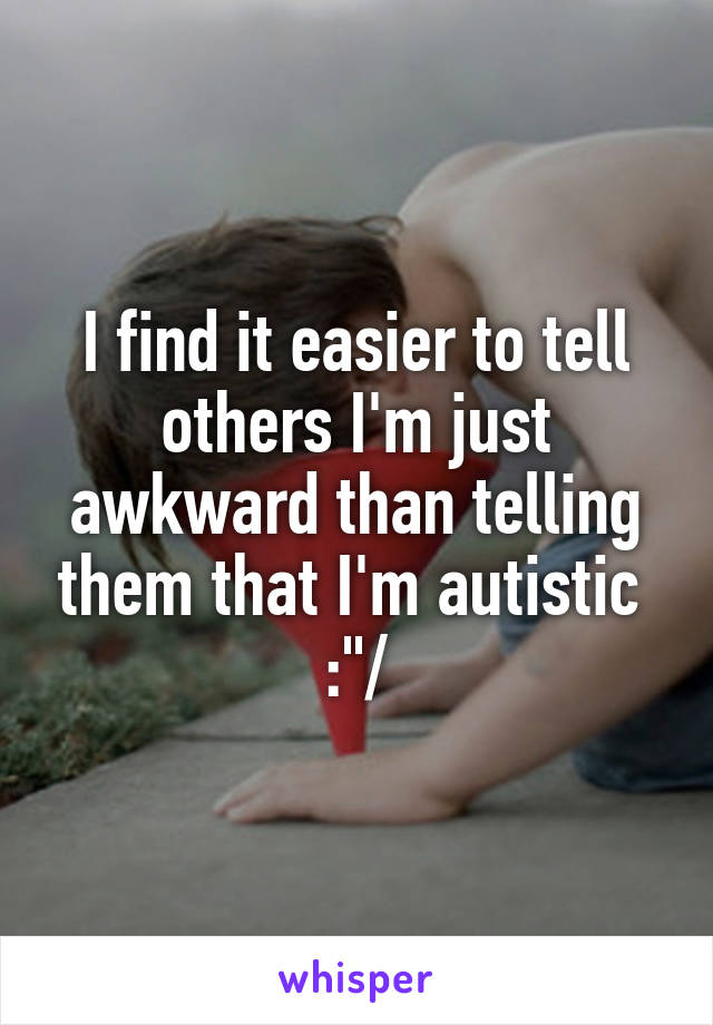 I find it easier to tell others I'm just awkward than telling them that I'm autistic  :"/