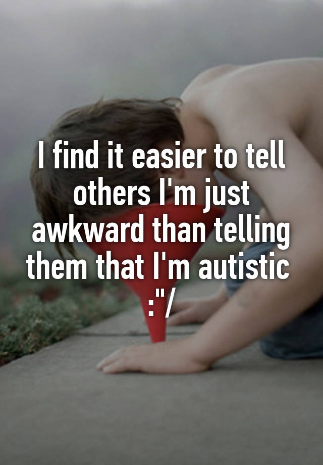 I find it easier to tell others I'm just awkward than telling them that I'm autistic  :"/