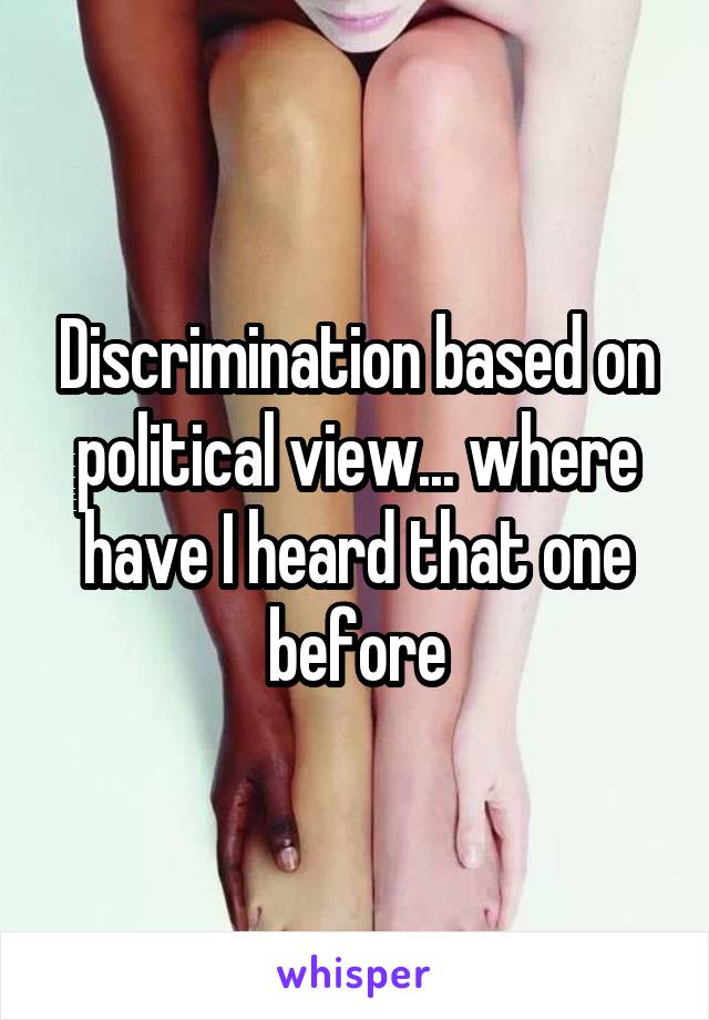 Discrimination based on political view... where have I heard that one before