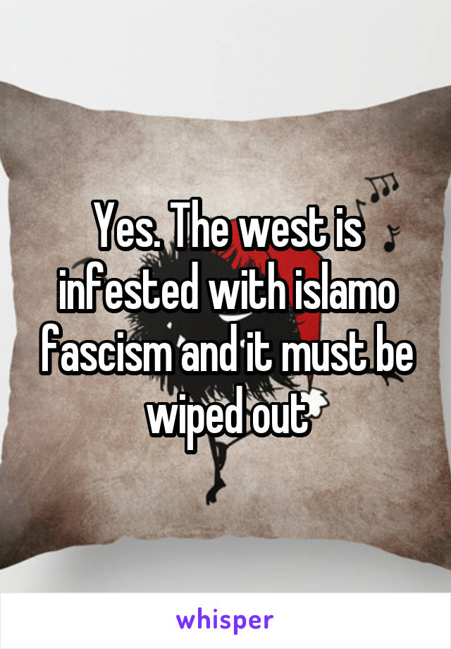 Yes. The west is infested with islamo fascism and it must be wiped out