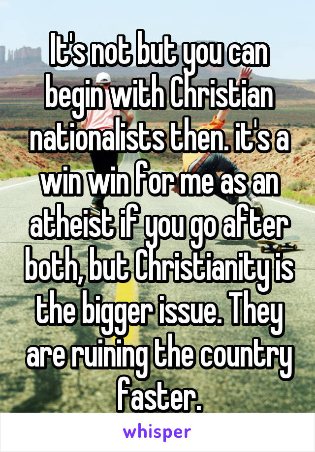 It's not but you can begin with Christian nationalists then. it's a win win for me as an atheist if you go after both, but Christianity is the bigger issue. They are ruining the country faster.