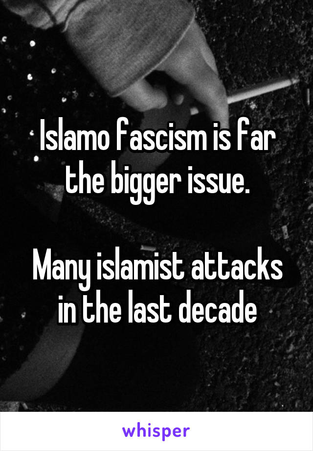 Islamo fascism is far the bigger issue.

Many islamist attacks in the last decade