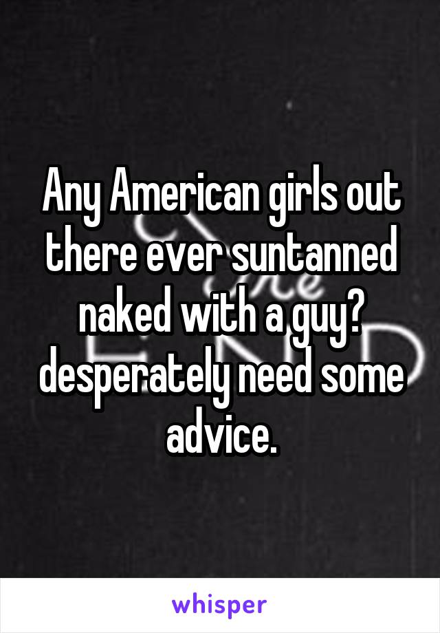 Any American girls out there ever suntanned naked with a guy? desperately need some advice.