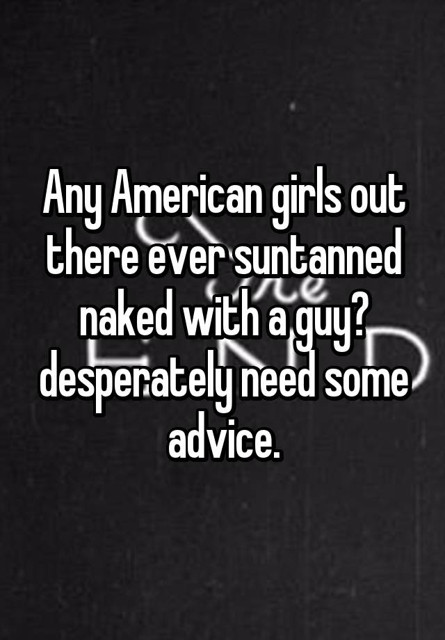 Any American girls out there ever suntanned naked with a guy? desperately need some advice.