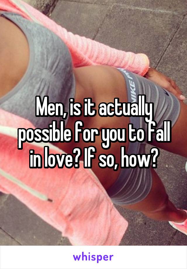 Men, is it actually possible for you to fall in love? If so, how?