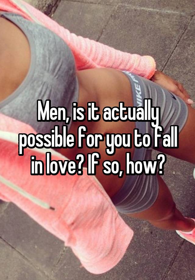 Men, is it actually possible for you to fall in love? If so, how?