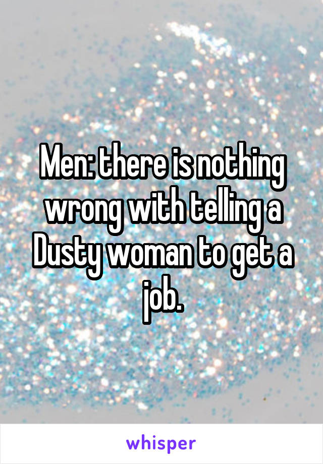 Men: there is nothing wrong with telling a Dusty woman to get a job.