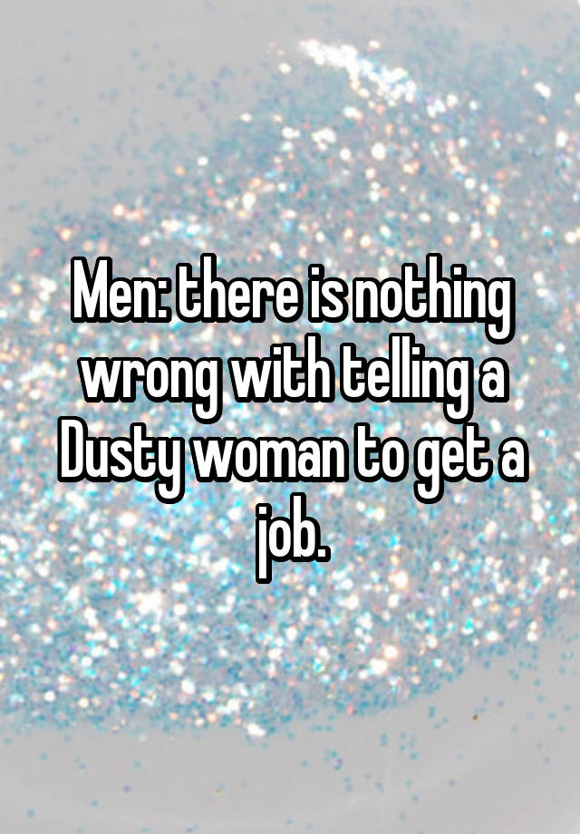 Men: there is nothing wrong with telling a Dusty woman to get a job.